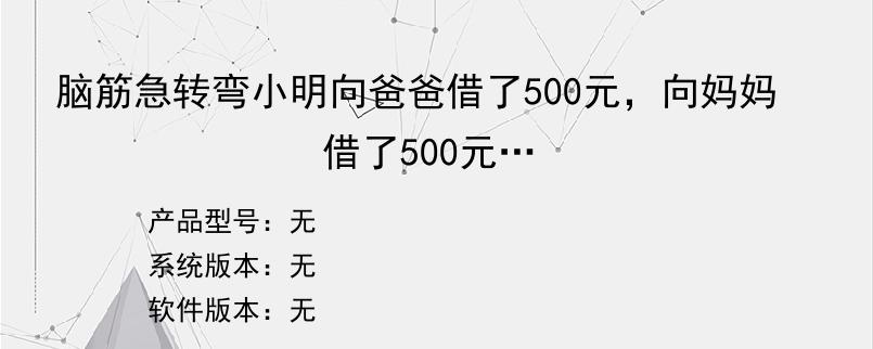 脑筋急转弯小明向爸爸借了500元，向妈妈借了500元…