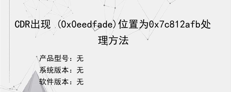 CDR出现 (0x0eedfade)位置为0x7c812afb处理方法