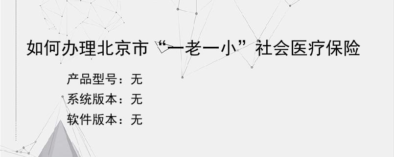 如何办理北京市“一老一小”社会医疗保险