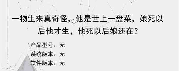 一物生来真奇怪，他是世上一盘菜，娘死以后他才生，他死以后娘还在？