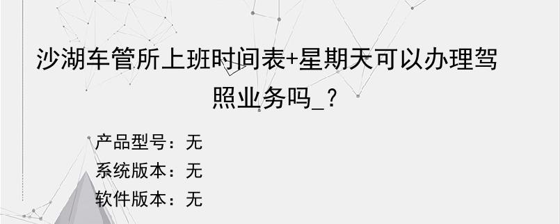 沙湖车管所上班时间表+星期天可以办理驾照业务吗_？