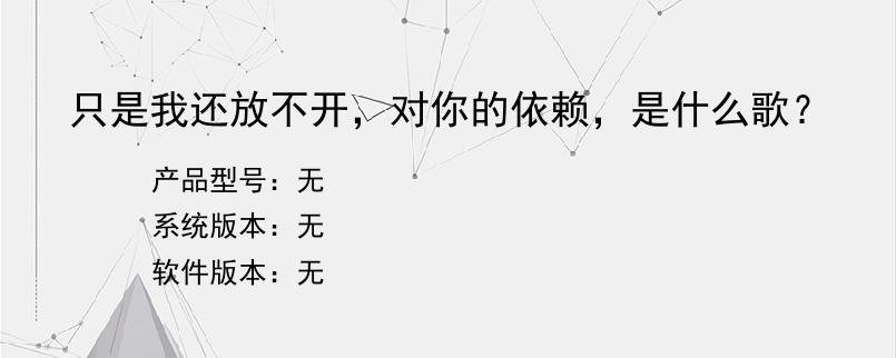 只是我还放不开，对你的依赖，是什么歌？