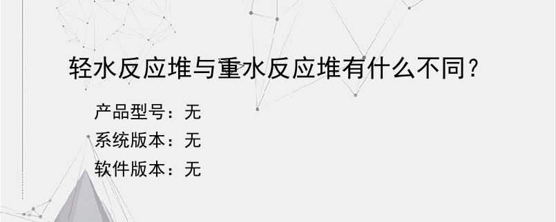 轻水反应堆与重水反应堆有什么不同？