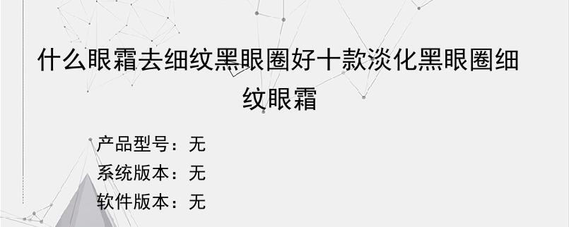 什么眼霜去细纹黑眼圈好十款淡化黑眼圈细纹眼霜