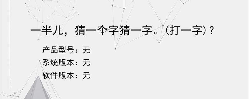 一半儿，猜一个字猜一字。(打一字)？