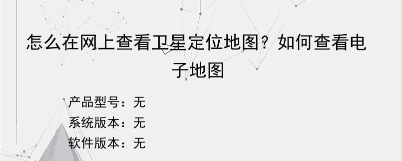 怎么在网上查看卫星定位地图？如何查看电子地图