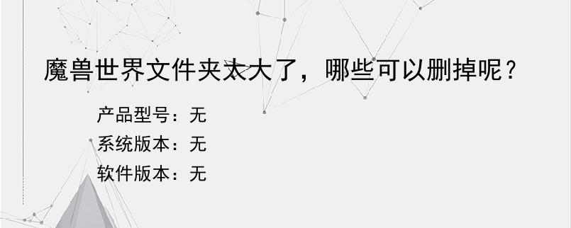 魔兽世界文件夹太大了，哪些可以删掉呢？