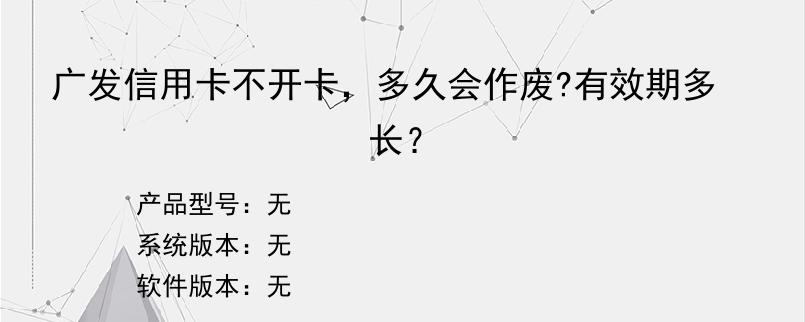 广发信用卡不开卡，多久会作废?有效期多长？