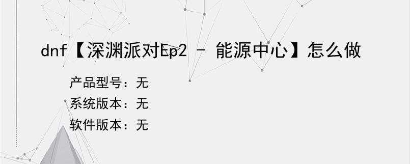 dnf【深渊派对Ep2 - 能源中心】怎么做