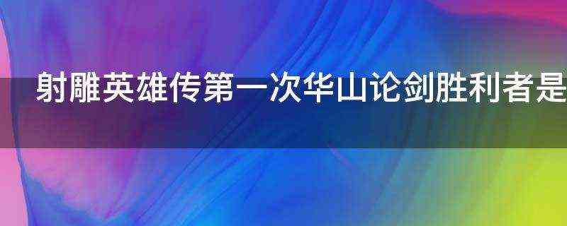 射雕英雄传第一次华山论剑胜利者