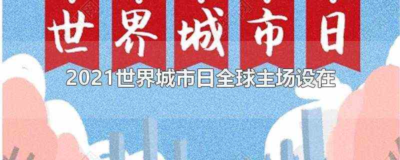 2021世界城市日全球主场设在