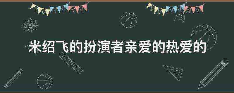 米绍飞的扮演者亲爱的热爱的-