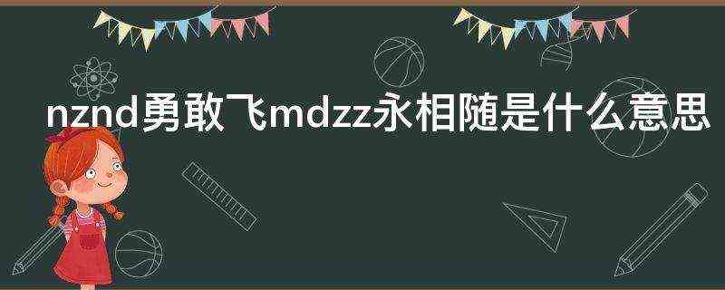 nznd勇敢飞mdzz永相随是什么意思? nznd勇敢飞mdzz永相随是什么意思?